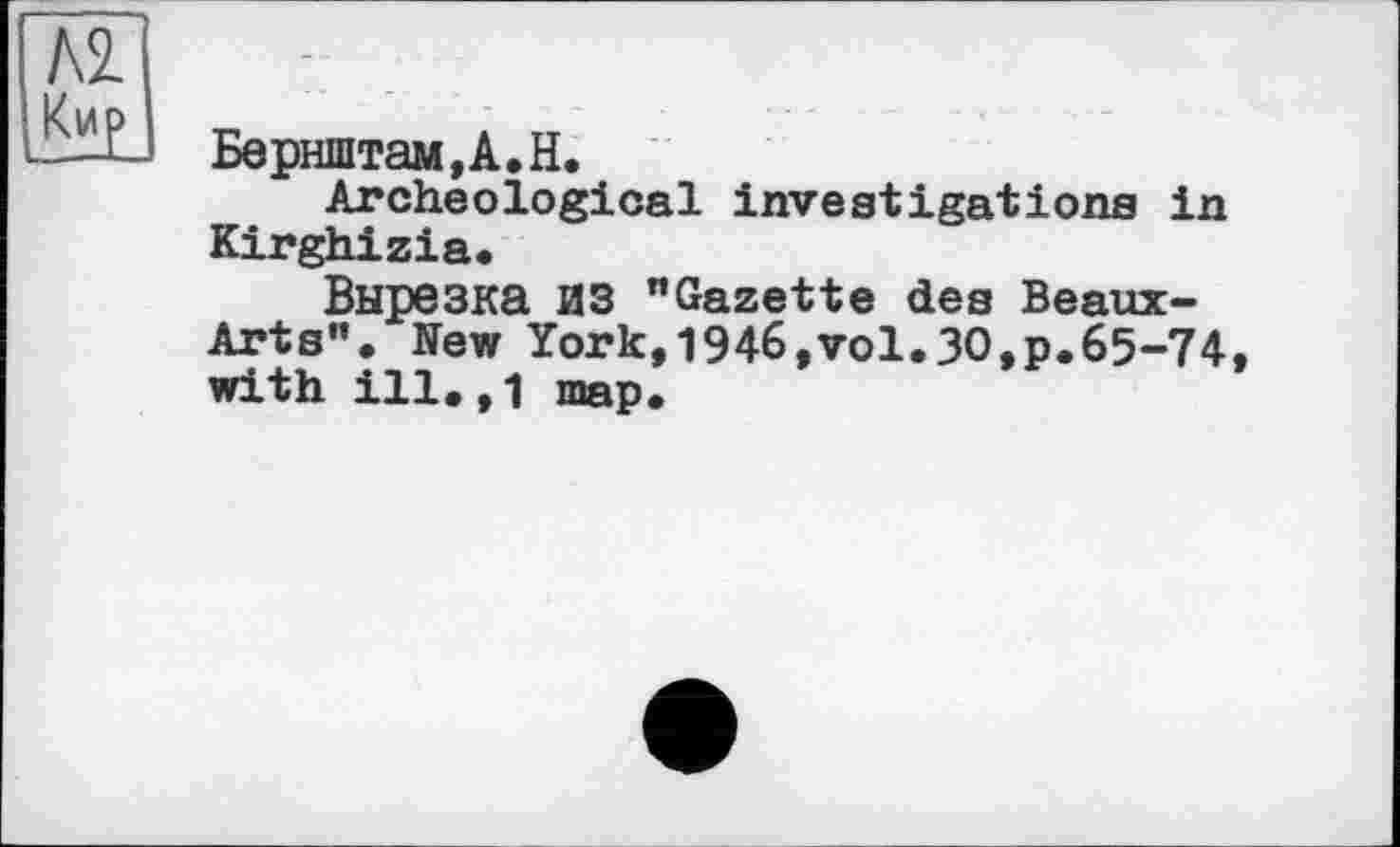 ﻿Бернштам,А.Н.
Archeological investigations in Kirghizia.
Вырезка ИЗ "Gazette des Beaux-Arts". New York,1946,vol.30,p.65-74 with ill.,1 шар.